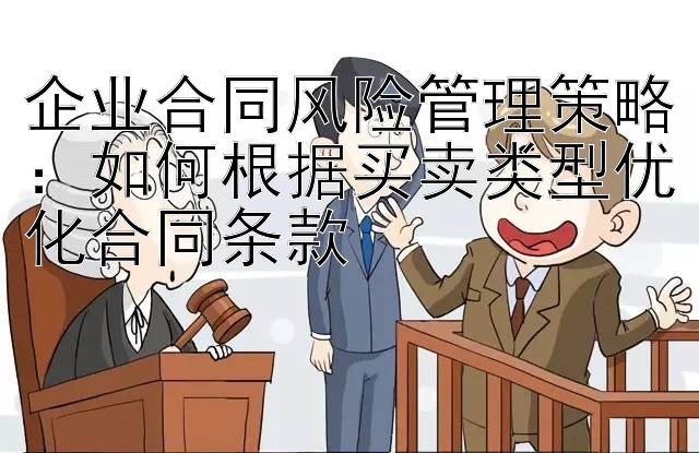 企业合同风险管理策略：如何根据买卖类型优化合同条款