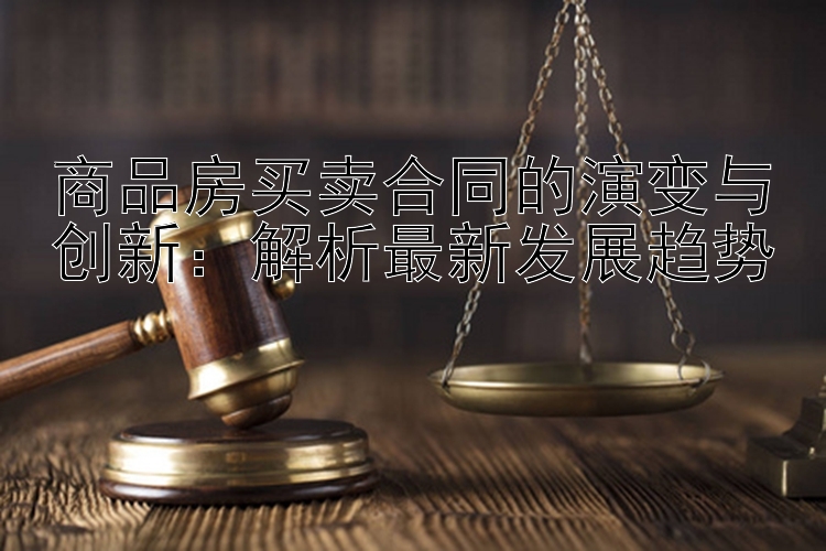 商品房买卖合同的演变与创新：解析最新发展趋势