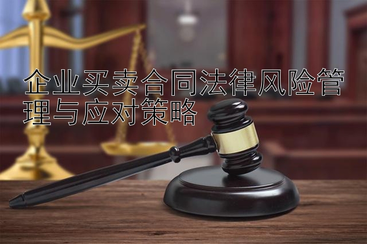 企业买卖合同法律风险管理与应对策略