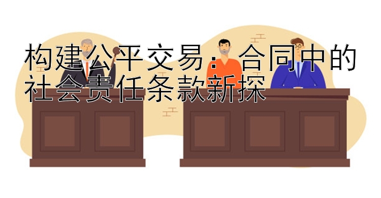 构建公平交易：合同中的社会责任条款新探