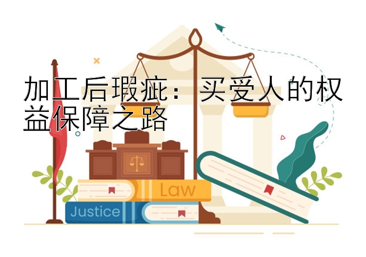 加工后瑕疵：买受人的权益保障之路