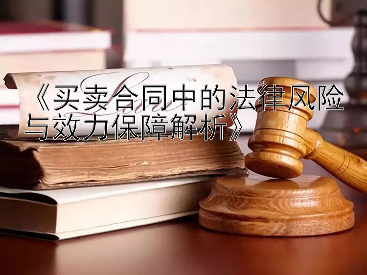 《买卖合同中的法律风险与效力保障解析》