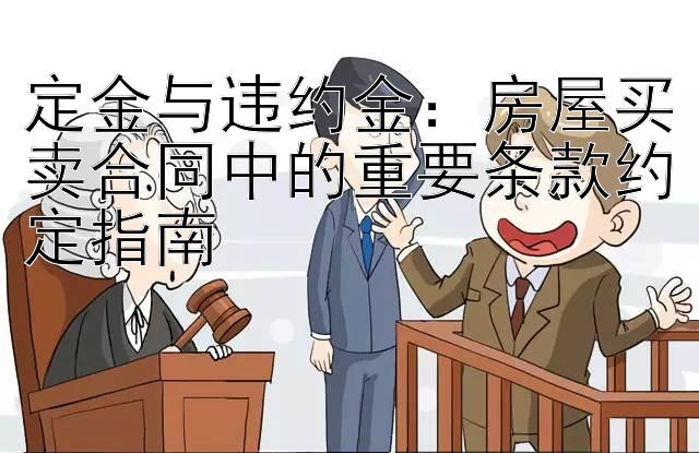 定金与违约金：房屋买卖合同中的重要条款约定指南