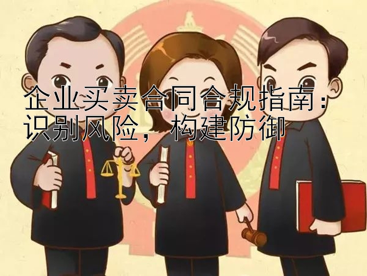 企业买卖合同合规指南：识别风险，构建防御