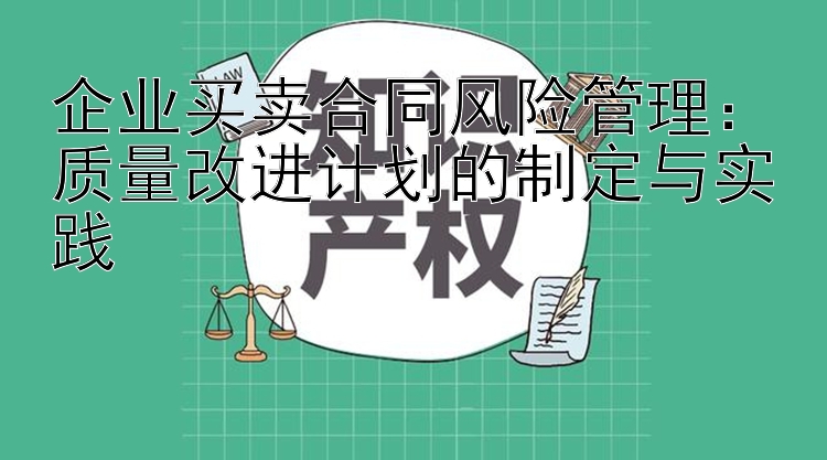 企业买卖合同风险管理：质量改进计划的制定与实践