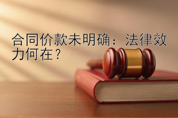 合同价款未明确：法律效力何在？