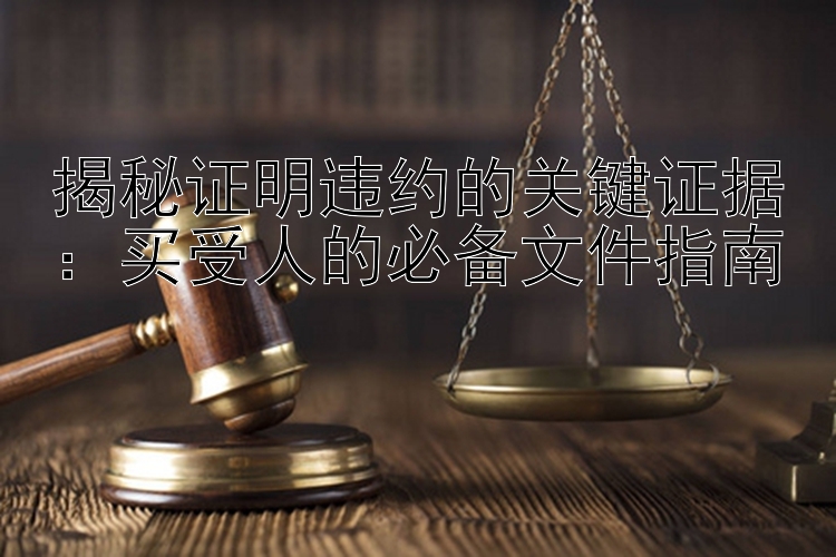 揭秘证明违约的关键证据：买受人的必备文件指南