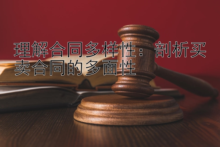 理解合同多样性：剖析买卖合同的多面性