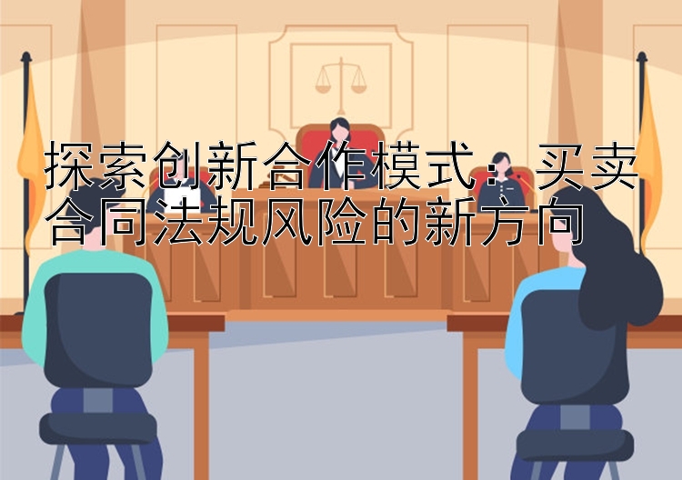 探索创新合作模式：买卖合同法规风险的新方向