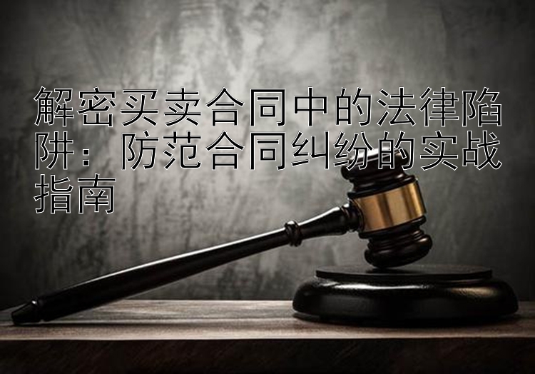 解密买卖合同中的法律陷阱：防范合同纠纷的实战指南