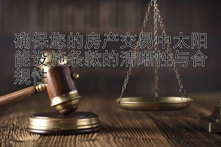 确保您的房产交易中太阳能设施条款的清晰性与合规性