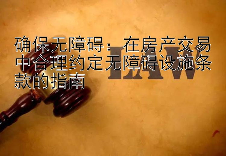 确保无障碍：在房产交易中合理约定无障碍设施条款的指南