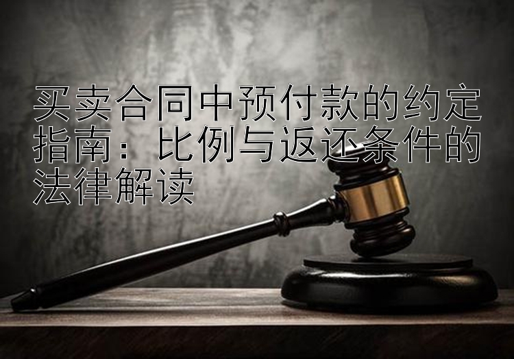 买卖合同中预付款的约定指南：比例与返还条件的法律解读