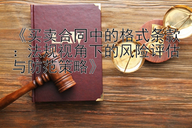 《买卖合同中的格式条款：法规视角下的风险评估与防范策略》