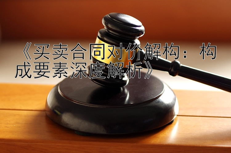 《买卖合同对价解构：构成要素深度解析》