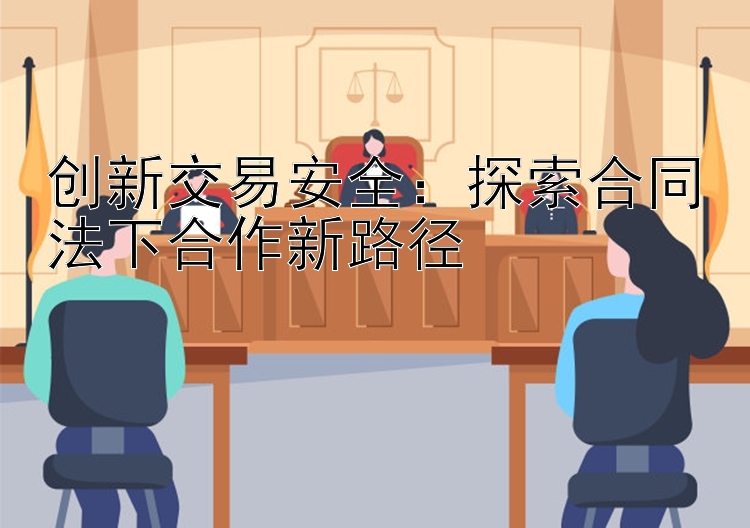 创新交易安全：探索合同法下合作新路径