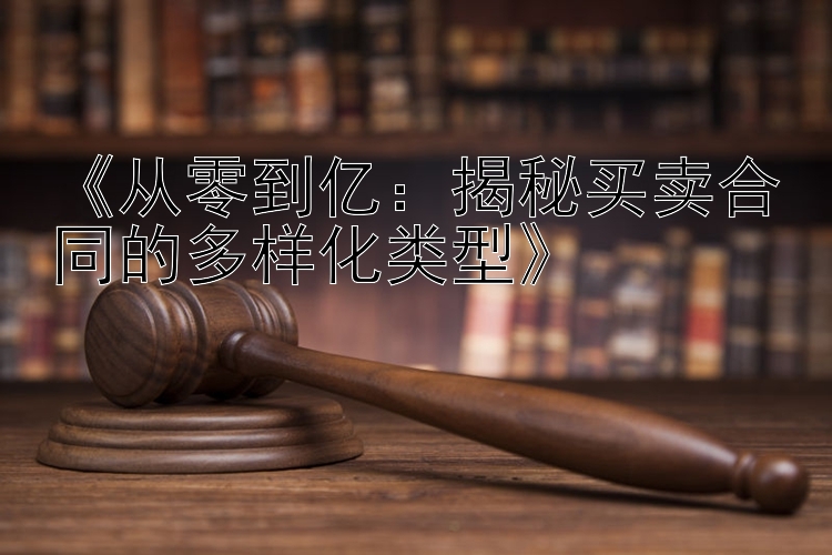 《从零到亿：揭秘买卖合同的多样化类型》