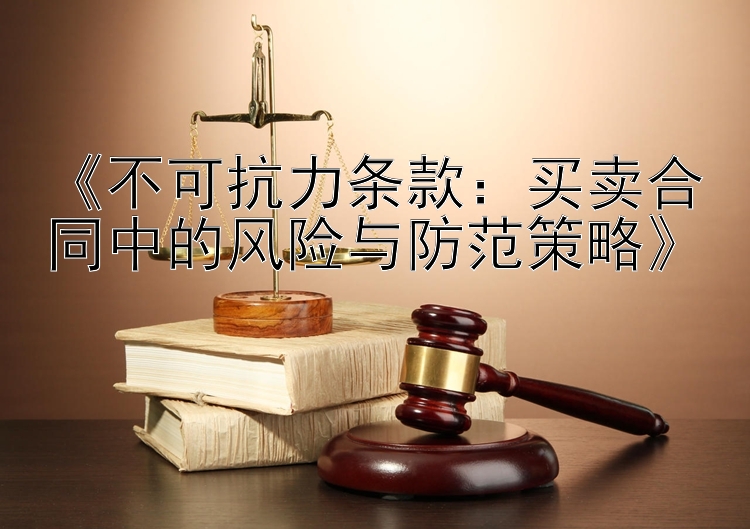 《不可抗力条款：买卖合同中的风险与防范策略》