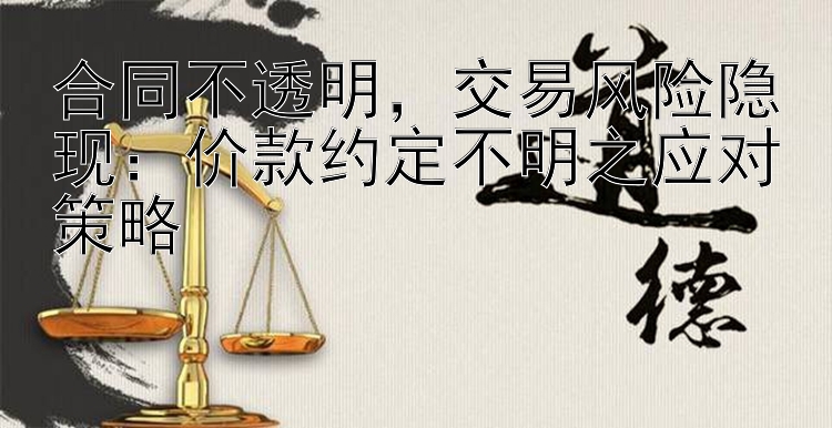 合同不透明，交易风险隐现：价款约定不明之应对策略