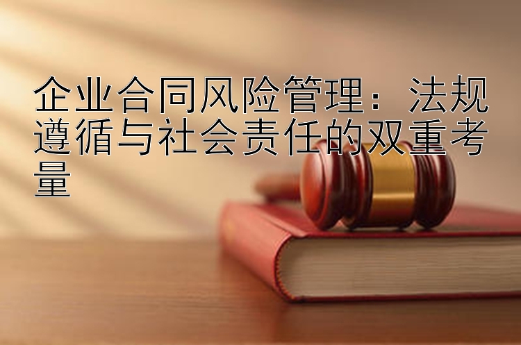 企业合同风险管理：法规遵循与社会责任的双重考量