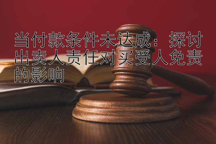 当付款条件未达成：探讨出卖人责任对买受人免责的影响