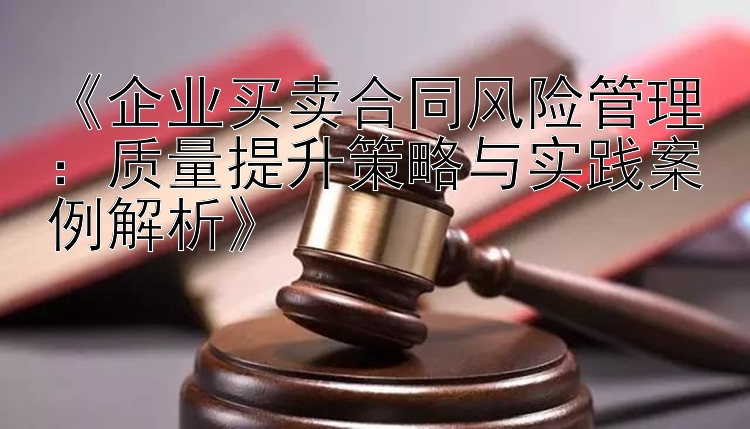 《企业买卖合同风险管理：质量提升策略与实践案例解析》