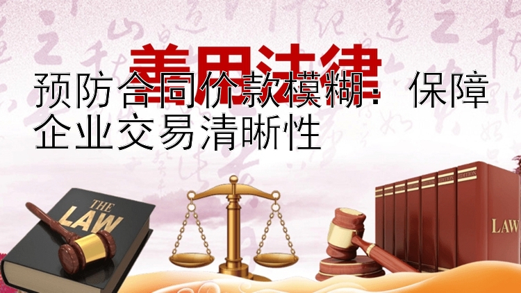 预防合同价款模糊：保障企业交易清晰性