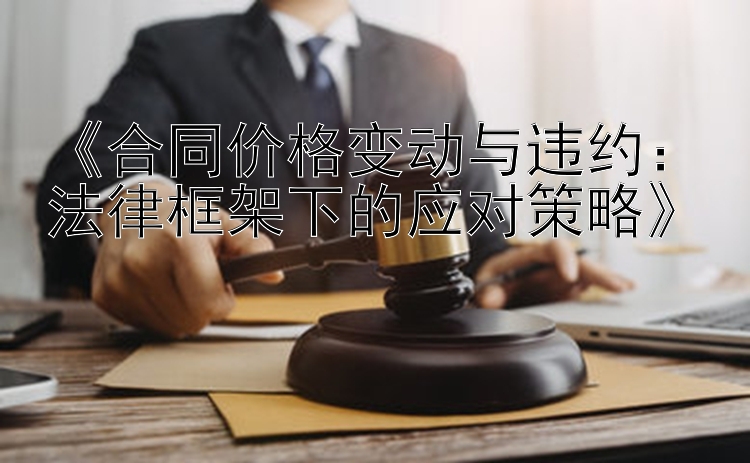 《合同价格变动与违约：法律框架下的应对策略》