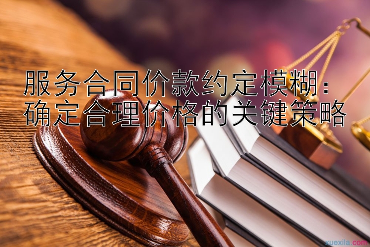 服务合同价款约定模糊：确定合理价格的关键策略