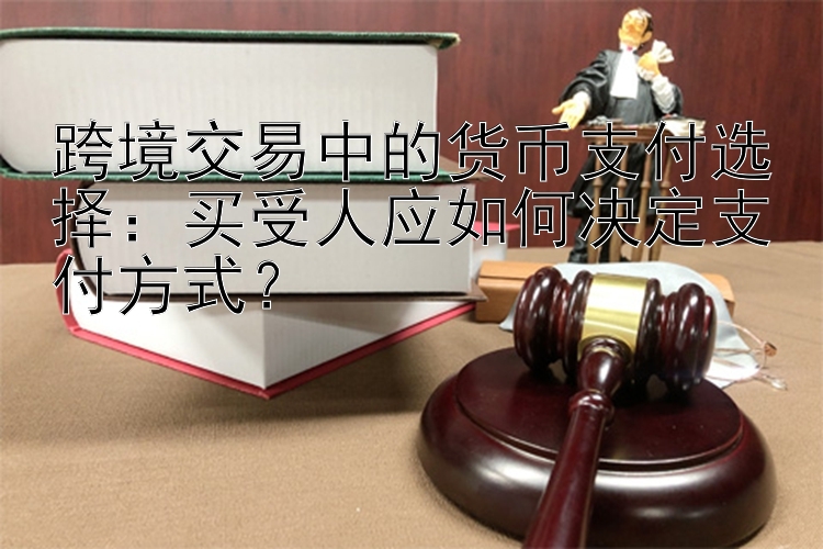 跨境交易中的货币支付选择：买受人应如何决定支付方式？