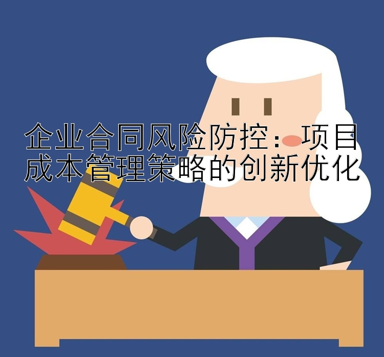 企业合同风险防控：项目成本管理策略的创新优化