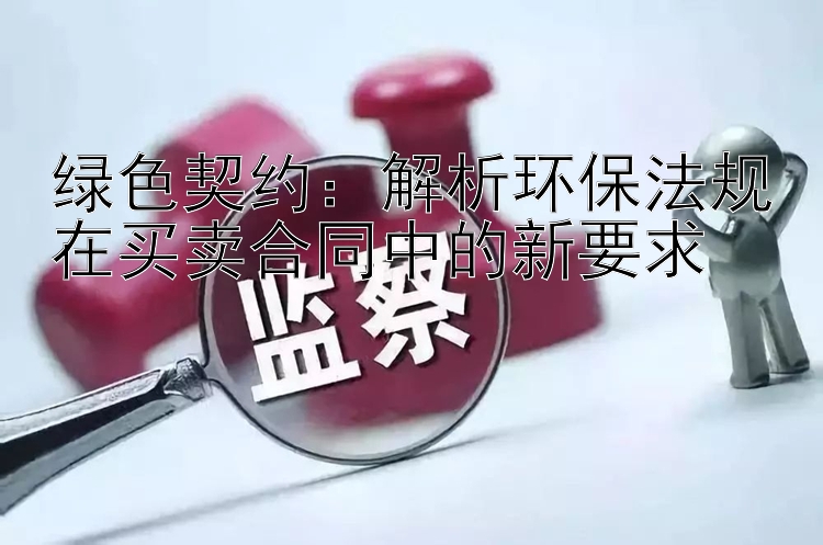 绿色契约：解析环保法规在买卖合同中的新要求