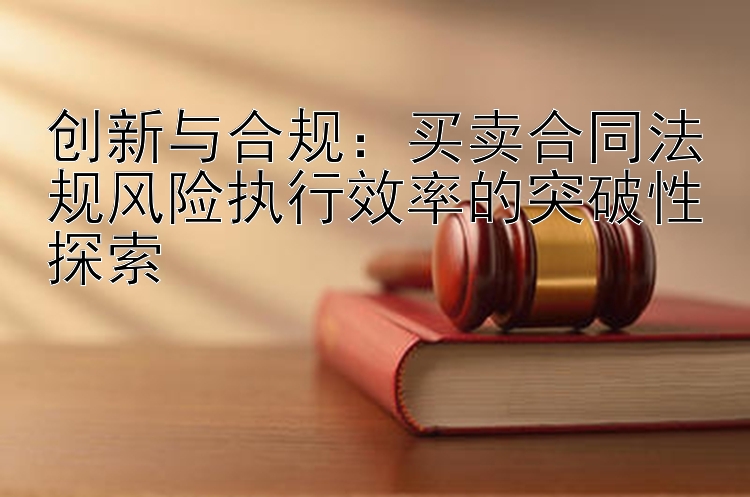 创新与合规：买卖合同法规风险执行效率的突破性探索