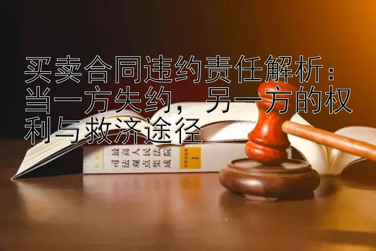 买卖合同违约责任解析：当一方失约，另一方的权利与救济途径