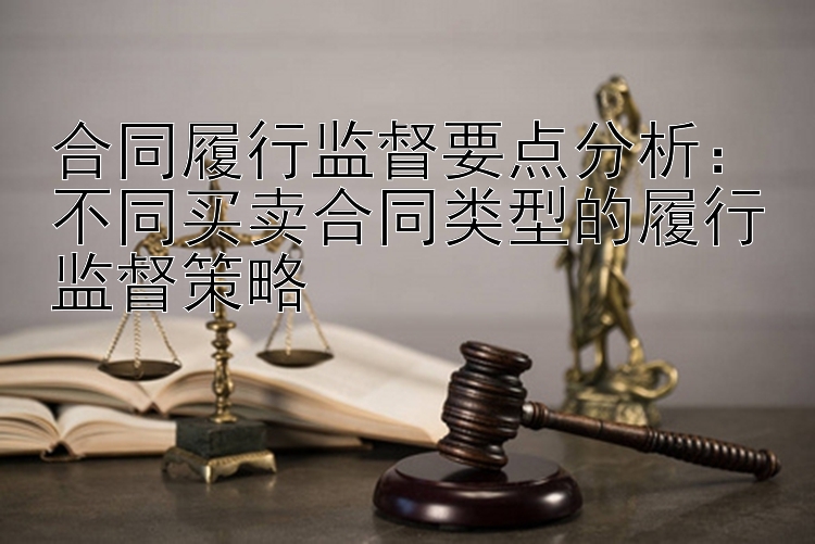 合同履行监督要点分析：不同买卖合同类型的履行监督策略