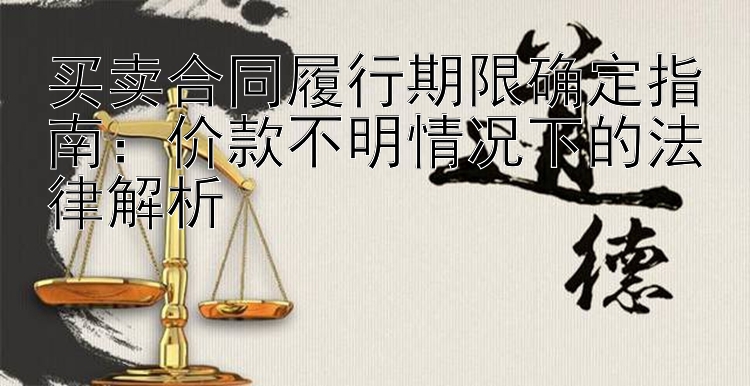 买卖合同履行期限确定指南：价款不明情况下的法律解析