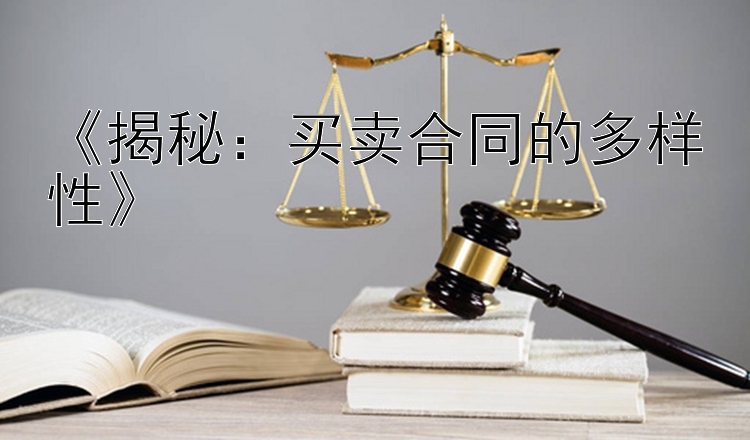 《揭秘：买卖合同的多样性》