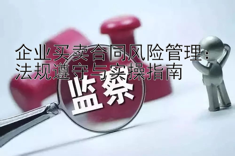 企业买卖合同风险管理：法规遵守与实操指南