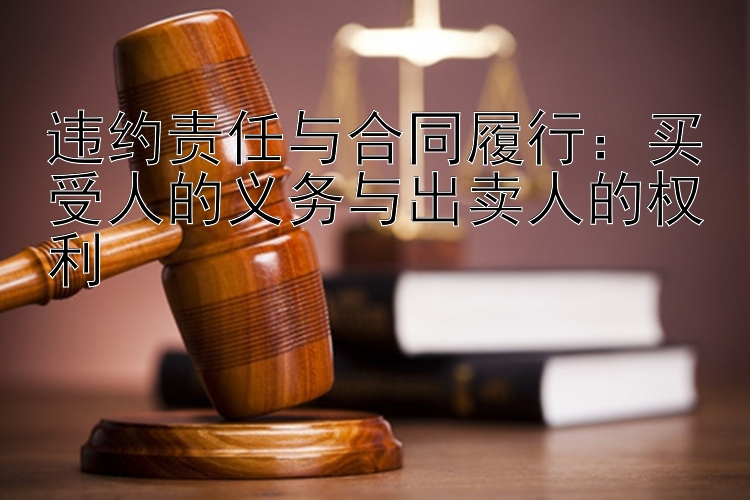 违约责任与合同履行：买受人的义务与出卖人的权利