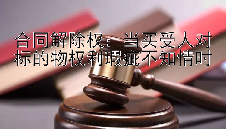 合同解除权：当买受人对标的物权利瑕疵不知情时