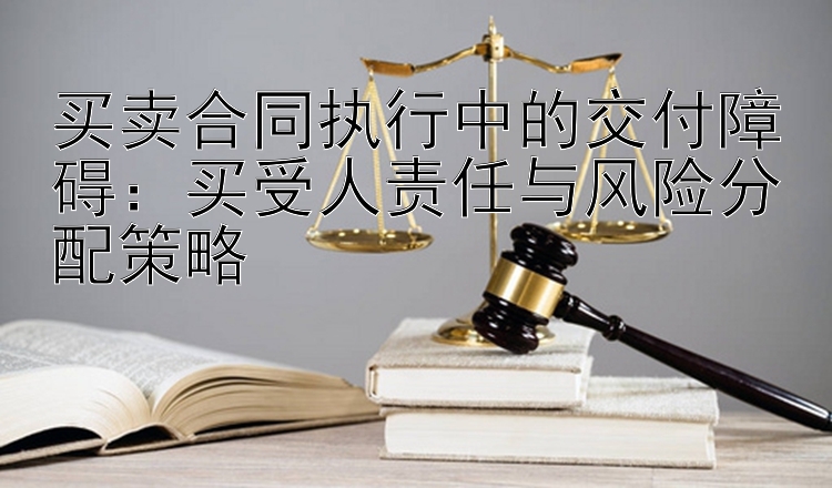 买卖合同执行中的交付障碍：买受人责任与风险分配策略