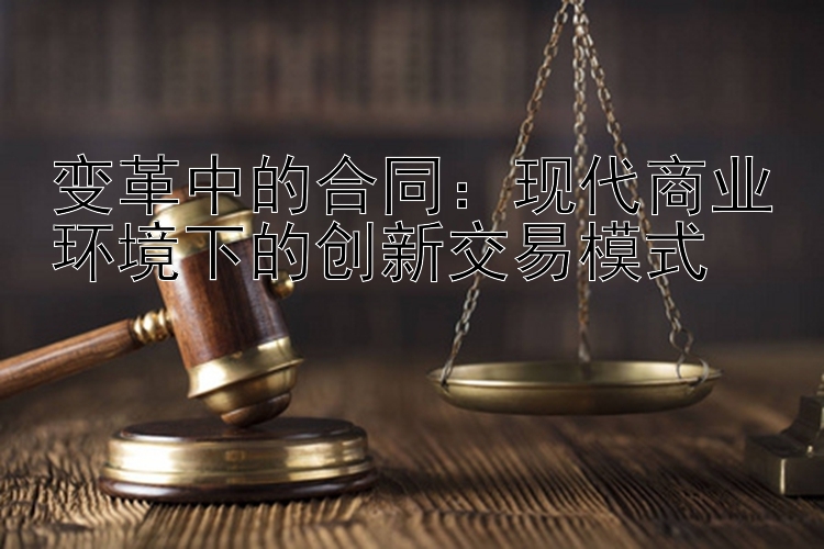 变革中的合同：现代商业环境下的创新交易模式