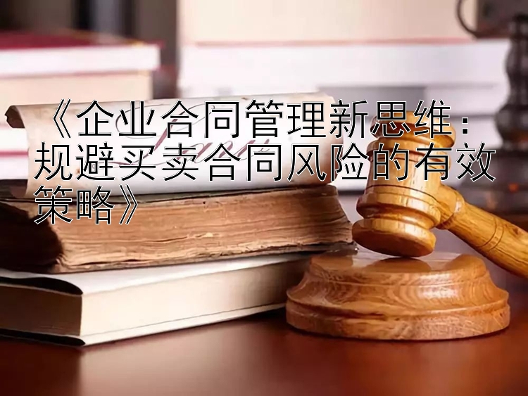 《企业合同管理新思维：规避买卖合同风险的有效策略》