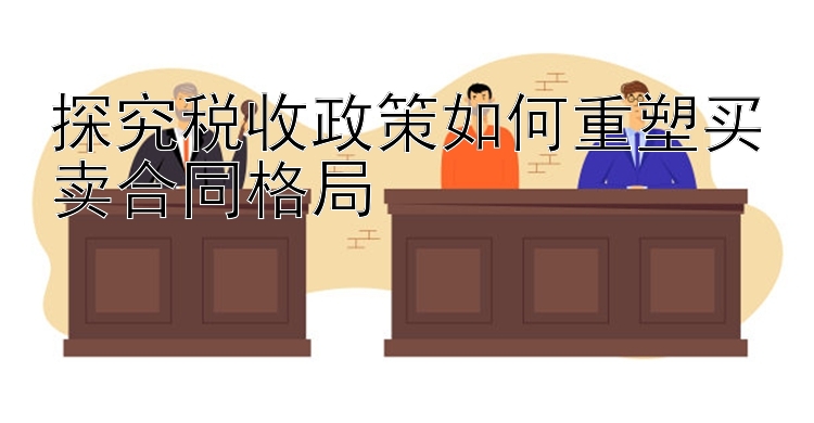 探究税收政策如何重塑买卖合同格局