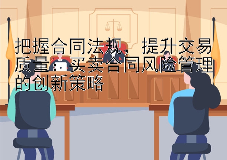 把握合同法规，提升交易质量：买卖合同风险管理的创新策略