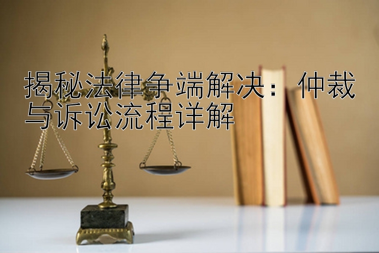 揭秘法律争端解决：仲裁与诉讼流程详解