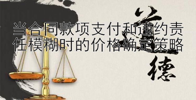 当合同款项支付和违约责任模糊时的价格确定策略