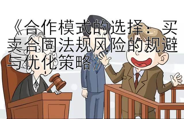 《合作模式的选择：买卖合同法规风险的规避与优化策略》