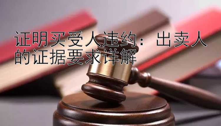 证明买受人违约：出卖人的证据要求详解