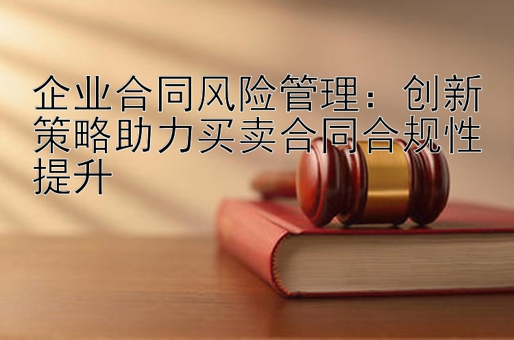 企业合同风险管理：创新策略助力买卖合同合规性提升